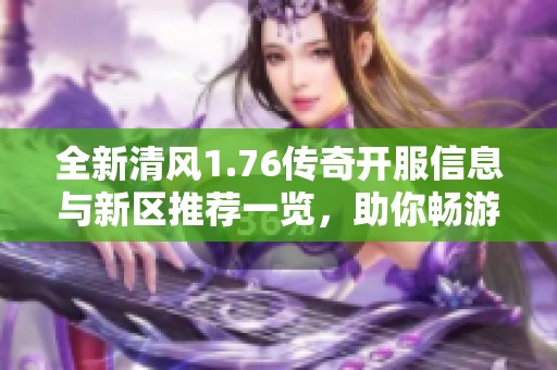 全新清风1.76传奇开服信息与新区推荐一览，助你畅游游戏世界！