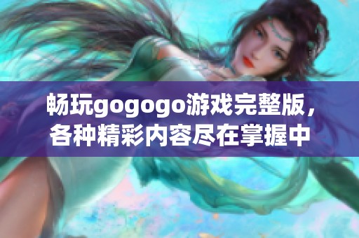 畅玩gogogo游戏完整版，各种精彩内容尽在掌握中