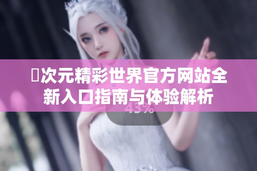 囧次元精彩世界官方网站全新入口指南与体验解析