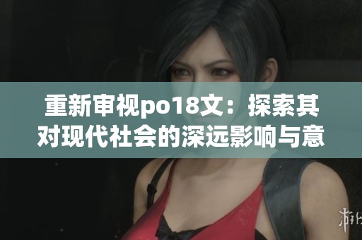 重新审视po18文：探索其对现代社会的深远影响与意义