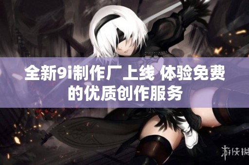 全新9i制作厂上线 体验免费的优质创作服务