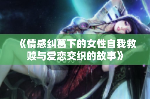 《情感纠葛下的女性自我救赎与爱恋交织的故事》