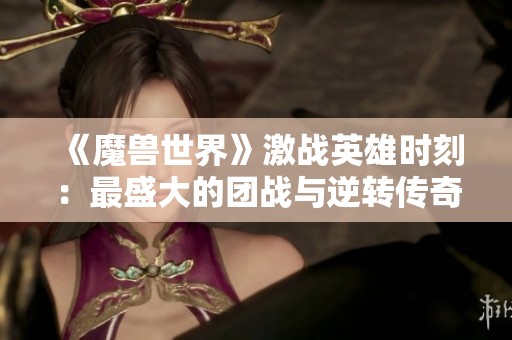 《魔兽世界》激战英雄时刻：最盛大的团战与逆转传奇故事分享