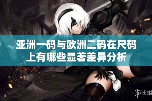 亚洲一码与欧洲二码在尺码上有哪些显著差异分析