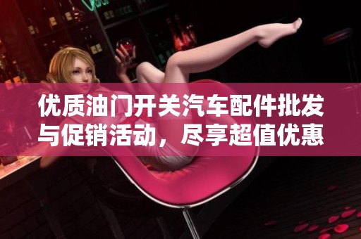优质油门开关汽车配件批发与促销活动，尽享超值优惠及产地信息一站式查询