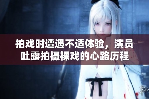 拍戏时遭遇不适体验，演员吐露拍摄裸戏的心路历程