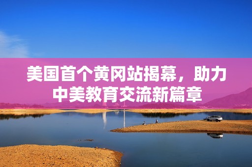 美国首个黄冈站揭幕，助力中美教育交流新篇章