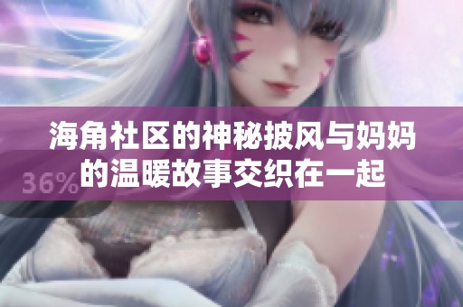 海角社区的神秘披风与妈妈的温暖故事交织在一起