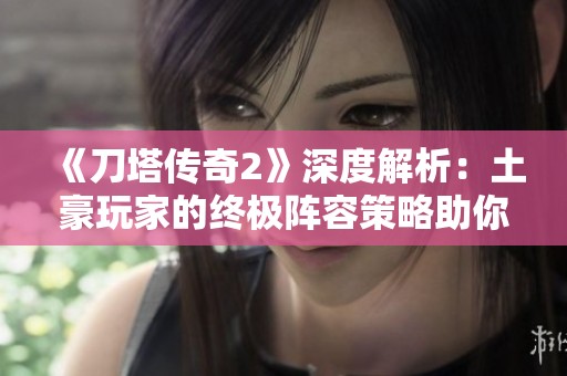 《刀塔传奇2》深度解析：土豪玩家的终极阵容策略助你在游戏中称霸天下