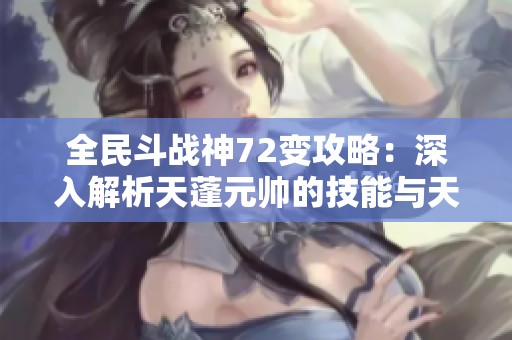 全民斗战神72变攻略：深入解析天蓬元帅的技能与天赋特性详解