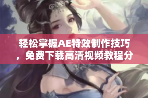 轻松掌握AE特效制作技巧，免费下载高清视频教程分享