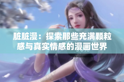 脏脏漫：探索那些充满颗粒感与真实情感的漫画世界