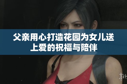 父亲用心打造花园为女儿送上爱的祝福与陪伴