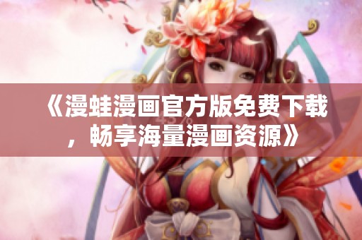 《漫蛙漫画官方版免费下载，畅享海量漫画资源》