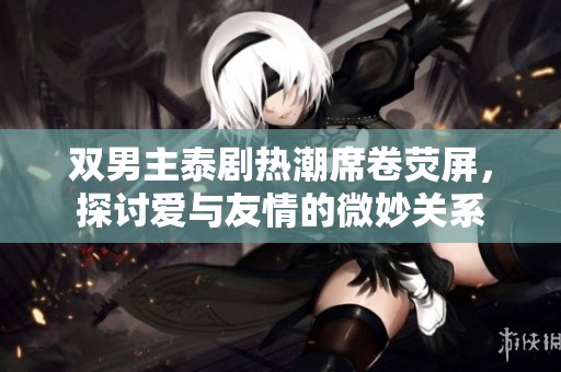 双男主泰剧热潮席卷荧屏，探讨爱与友情的微妙关系