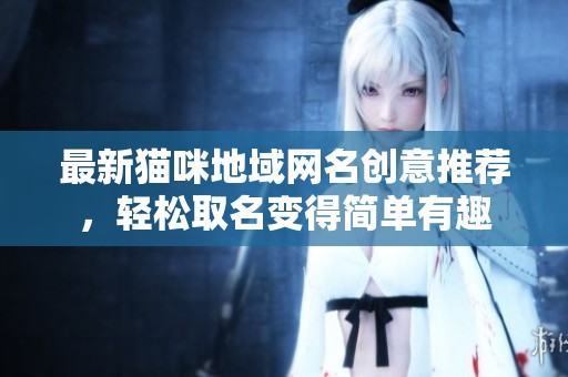 最新猫咪地域网名创意推荐，轻松取名变得简单有趣