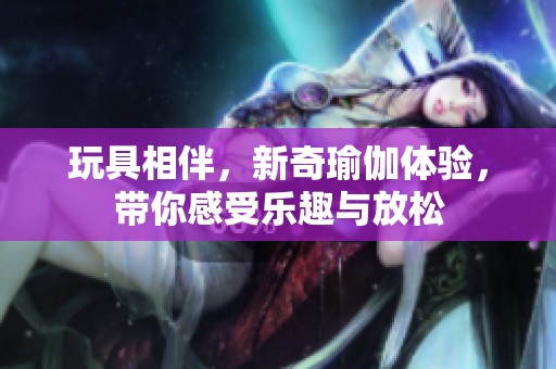 玩具相伴，新奇瑜伽体验，带你感受乐趣与放松