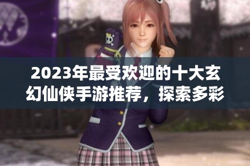2023年最受欢迎的十大玄幻仙侠手游推荐，探索多彩的修仙世界与精彩剧情