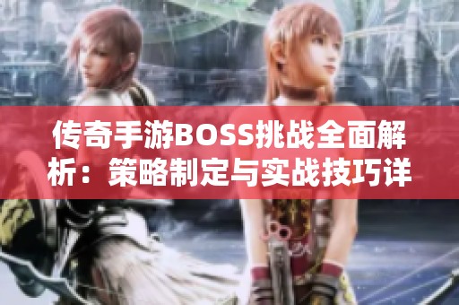 传奇手游BOSS挑战全面解析：策略制定与实战技巧详解，让你轻松应对每一个难关