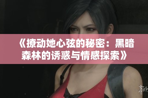 《撩动她心弦的秘密：黑暗森林的诱惑与情感探索》