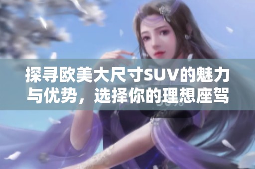 探寻欧美大尺寸SUV的魅力与优势，选择你的理想座驾