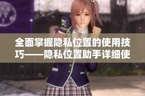 全面掌握隐私位置的使用技巧——隐私位置助手详细使用攻略介绍
