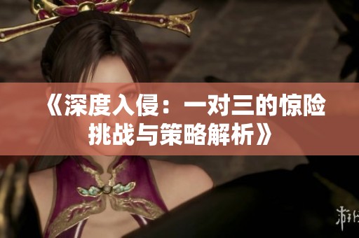 《深度入侵：一对三的惊险挑战与策略解析》