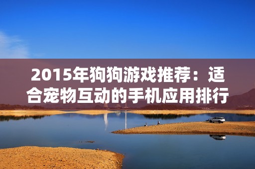 2015年狗狗游戏推荐：适合宠物互动的手机应用排行榜探索