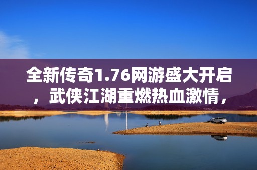 全新传奇1.76网游盛大开启，武侠江湖重燃热血激情，邀你共同书写辉煌传奇篇章