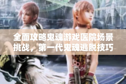 全面攻略鬼魂游戏医院场景挑战，第一代鬼魂逃脱技巧解析与策略分享