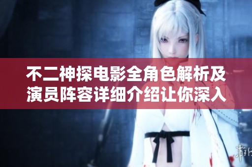 不二神探电影全角色解析及演员阵容详细介绍让你深入了解影视作品人物魅力