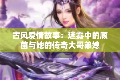 古风爱情故事：迷雾中的顾菌与她的传奇大哥弟媳