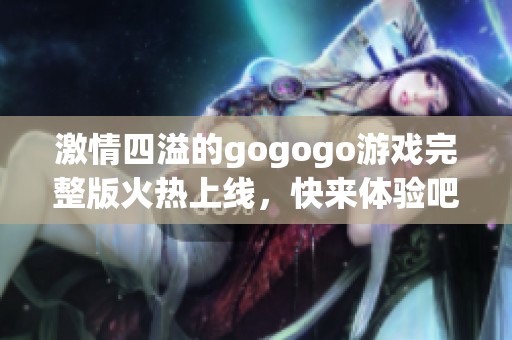 激情四溢的gogogo游戏完整版火热上线，快来体验吧