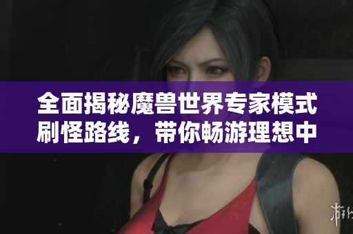 全面揭秘魔兽世界专家模式刷怪路线，带你畅游理想中的全才体验