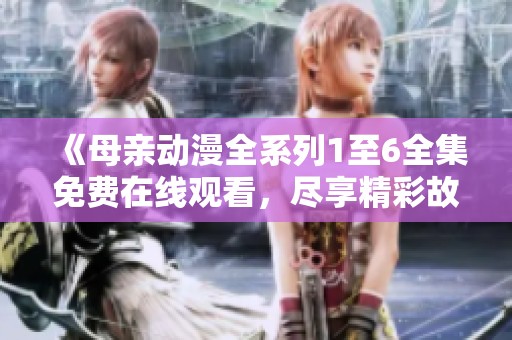 《母亲动漫全系列1至6全集免费在线观看，尽享精彩故事》