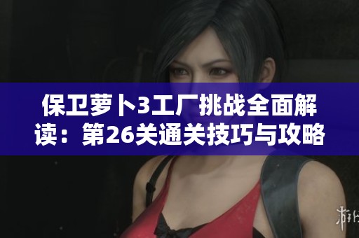 保卫萝卜3工厂挑战全面解读：第26关通关技巧与攻略详尽解析