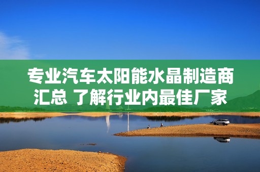 专业汽车太阳能水晶制造商汇总 了解行业内最佳厂家和企业信息