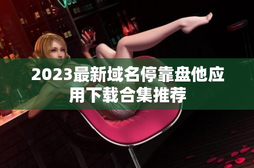 2023最新域名停靠盘他应用下载合集推荐