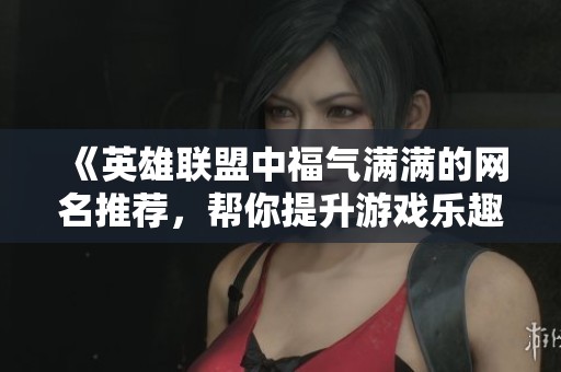 《英雄联盟中福气满满的网名推荐，帮你提升游戏乐趣与人气》