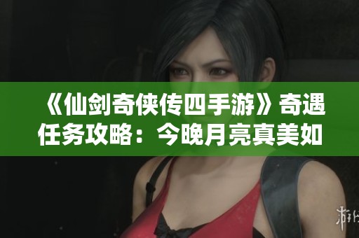 《仙剑奇侠传四手游》奇遇任务攻略：今晚月亮真美如何触发与完成详解