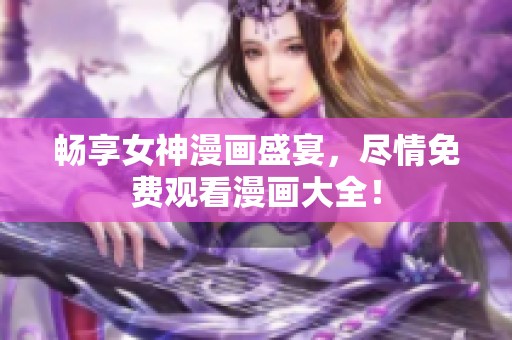 畅享女神漫画盛宴，尽情免费观看漫画大全！