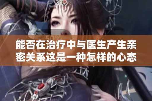 能否在治疗中与医生产生亲密关系这是一种怎样的心态