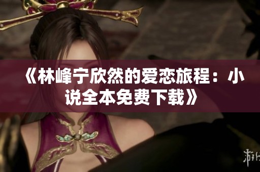 《林峰宁欣然的爱恋旅程：小说全本免费下载》