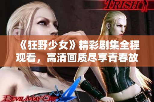 《狂野少女》精彩剧集全程观看，高清画质尽享青春故事！