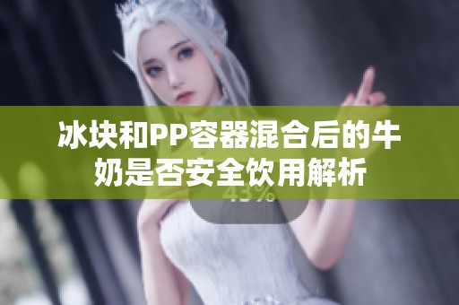 冰块和PP容器混合后的牛奶是否安全饮用解析