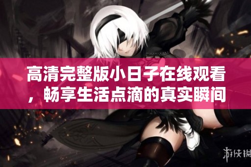 高清完整版小日子在线观看，畅享生活点滴的真实瞬间