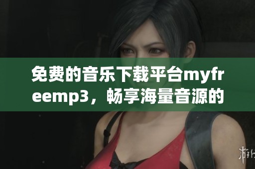 免费的音乐下载平台myfreemp3，畅享海量音源的最佳选择