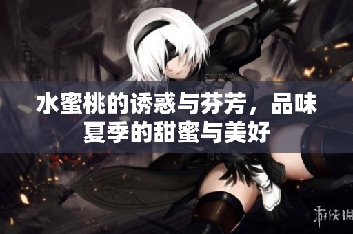 水蜜桃的诱惑与芬芳，品味夏季的甜蜜与美好