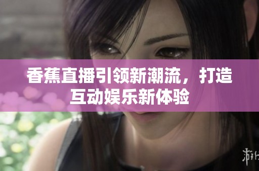 香蕉直播引领新潮流，打造互动娱乐新体验