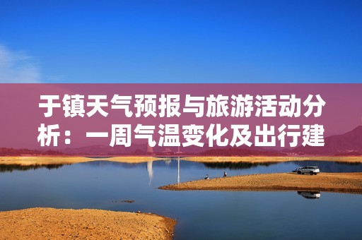 于镇天气预报与旅游活动分析：一周气温变化及出行建议全攻略